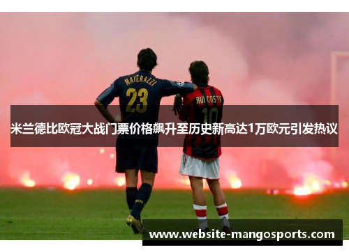 米兰德比欧冠大战门票价格飙升至历史新高达1万欧元引发热议